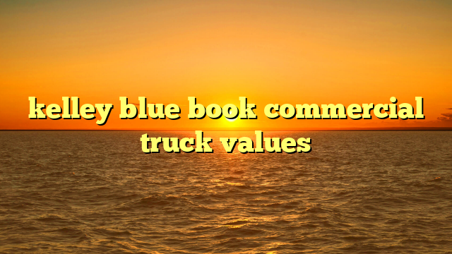 Commercial Truck Values Blue Book Free: Unlocking Valuation Insights Without Breaking the Bank