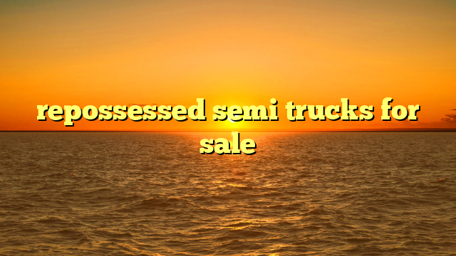 Repossessed Semi Trucks For Sale: Your Comprehensive Guide to Unlocking Value