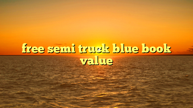 Semi Truck Blue Book Value: The Cornerstone of Commercial Truck Transactions